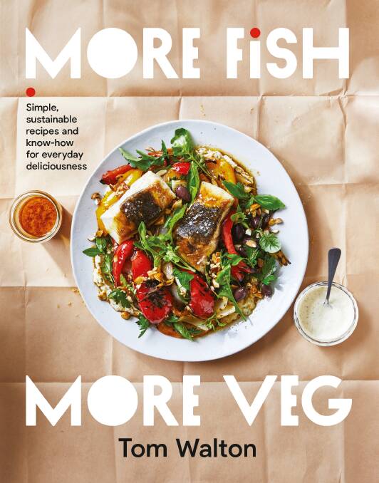 More Fish, More Veg: Simple sustainable recipes and know-how for everyday deliciousness, by Tom Walton. Murdoch Books. $39.99.
